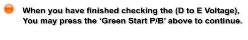 When you have finished checking the (D to E Voltage),  You may press the Green Start P/B above to continue.