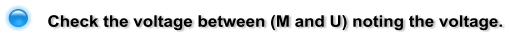 Check the voltage between (M and U) noting the voltage.