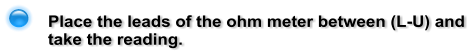 Place the leads of the ohm meter between (L-U) and take the reading.