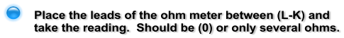 Place the leads of the ohm meter between (L-K) and take the reading.  Should be (0) or only several ohms.