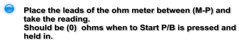 Place the leads of the ohm meter between (M-P) and take the reading.  Should be (0)  ohms when to Start P/B is pressed and held in.