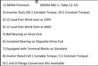 (NEMA MG-1, Table 12-12)   2) Inverter Duty (20:1 Variable Torque; 10:1 Constant Torque)   8) Inveter Rated (10:1 Variable Torque; 5:1 Constant Torque)   7) Equipped with Terminal Blocks as Standard   9) C and D-Flange Conversion Kits Availiable 1) NEMA Premium     5) Ball Bearing on Drive End   4) 12 Lead Part Wind Start at 460V   3) 12 Lead Part Wind start at 230V   6) Insulated Bearing on Opposite Drive End